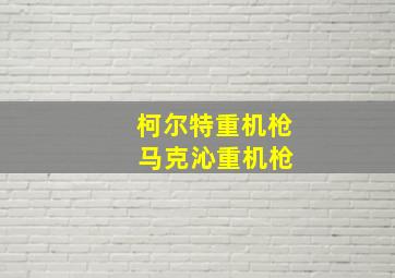 柯尔特重机枪 马克沁重机枪